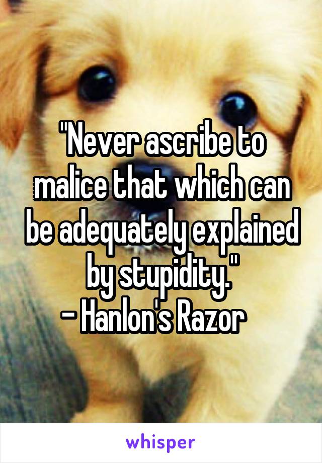 "Never ascribe to malice that which can be adequately explained by stupidity."
- Hanlon's Razor   