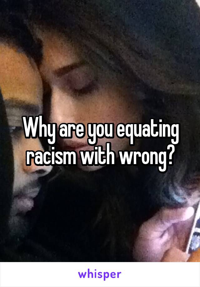 Why are you equating racism with wrong?