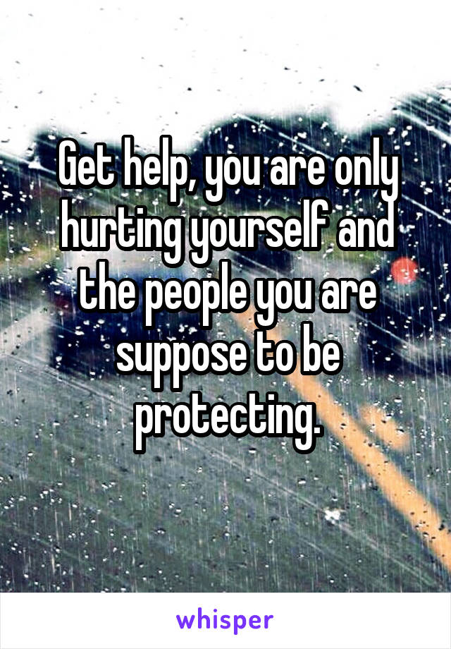 Get help, you are only hurting yourself and the people you are suppose to be protecting.
