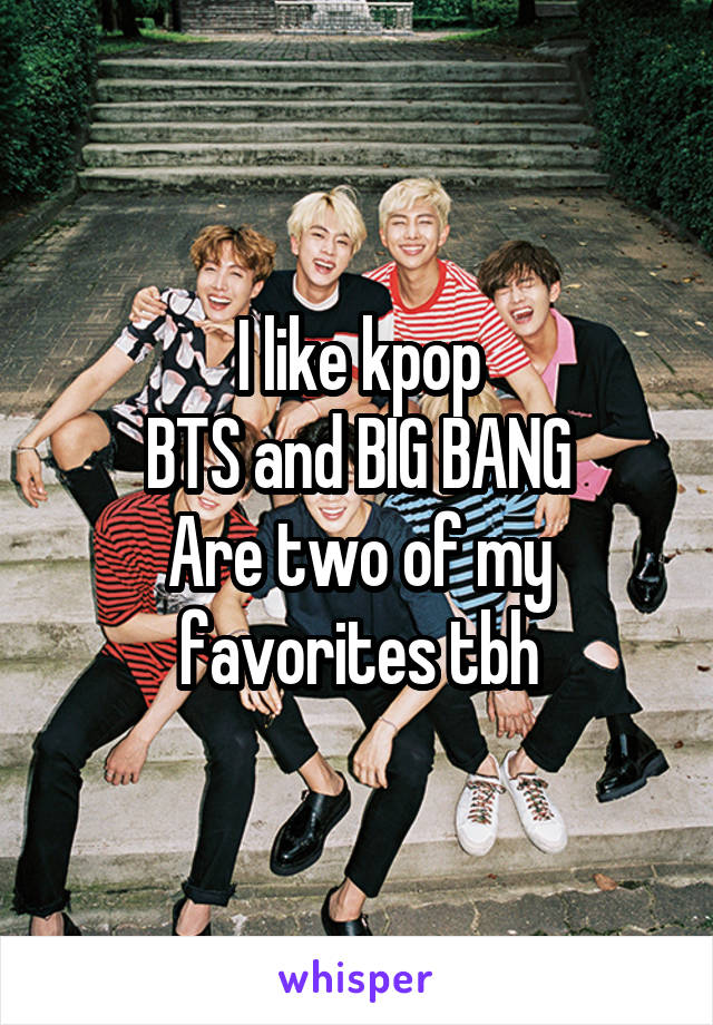 I like kpop
BTS and BIG BANG
Are two of my favorites tbh