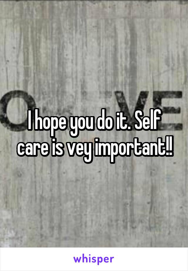 I hope you do it. Self care is vey important!!