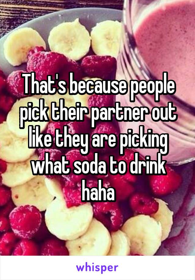 That's because people pick their partner out like they are picking what soda to drink haha