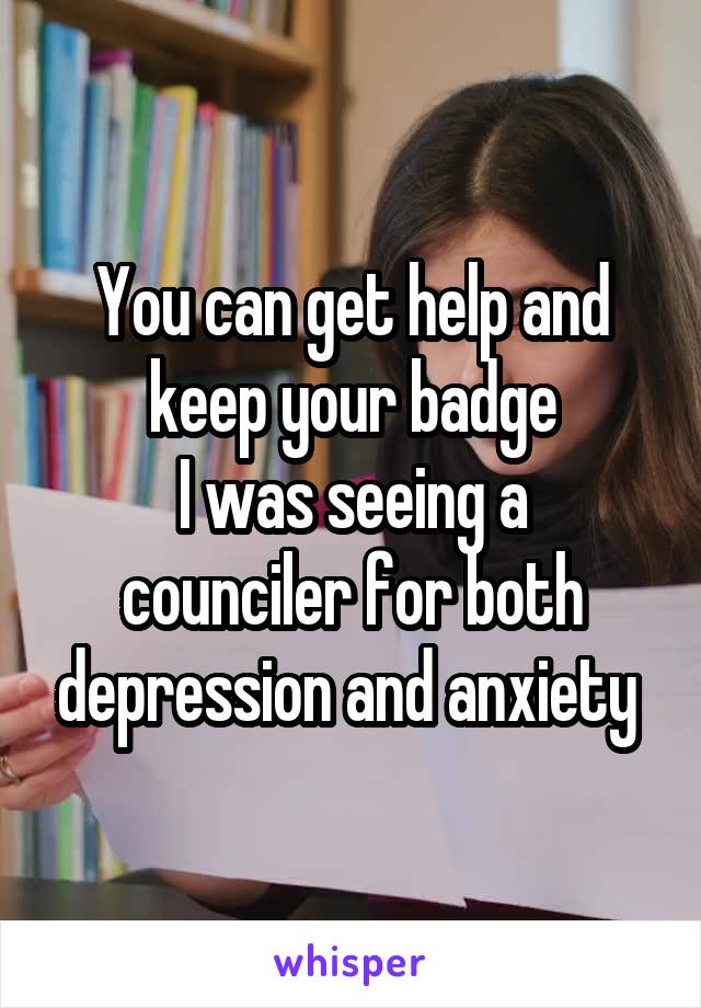 You can get help and keep your badge
I was seeing a counciler for both depression and anxiety 