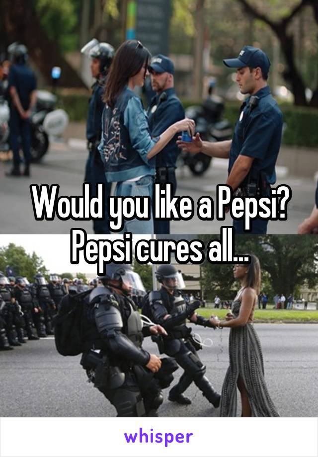 Would you like a Pepsi? Pepsi cures all...