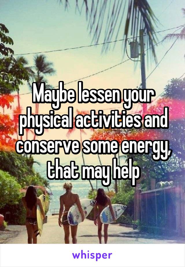 Maybe lessen your physical activities and conserve some energy, that may help