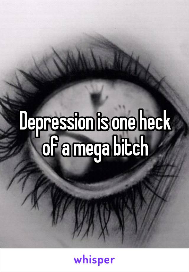 Depression is one heck of a mega bitch