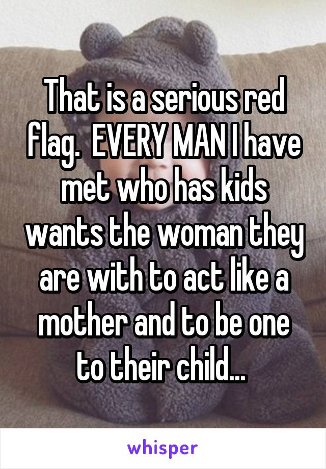 That is a serious red flag.  EVERY MAN I have met who has kids wants the woman they are with to act like a mother and to be one to their child... 