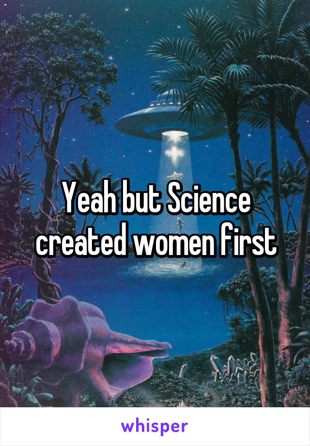 Yeah but Science created women first