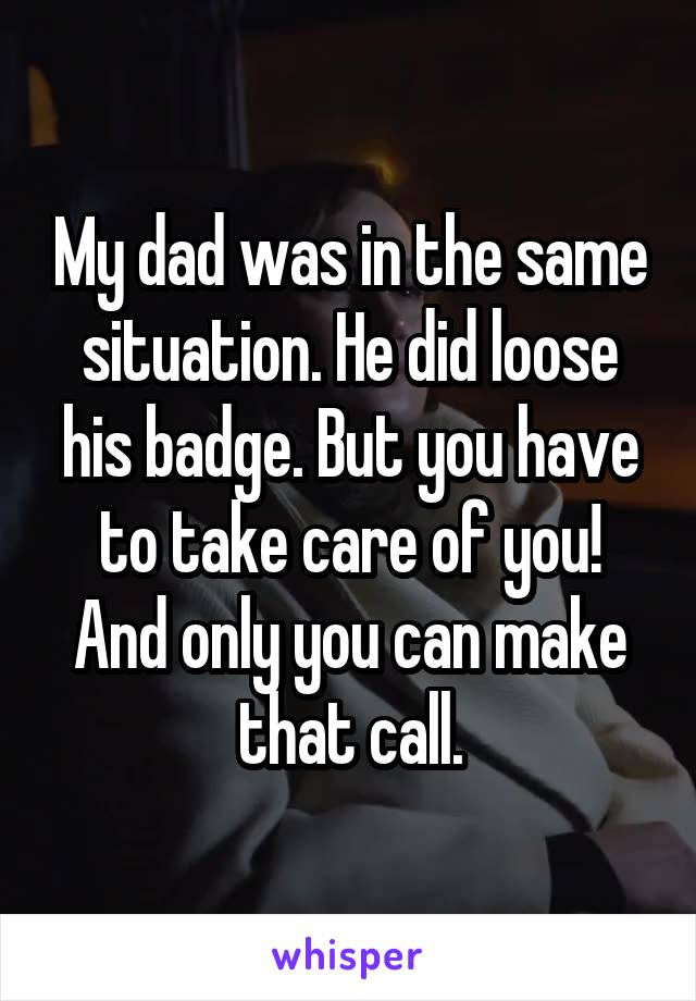 My dad was in the same situation. He did loose his badge. But you have to take care of you! And only you can make that call.