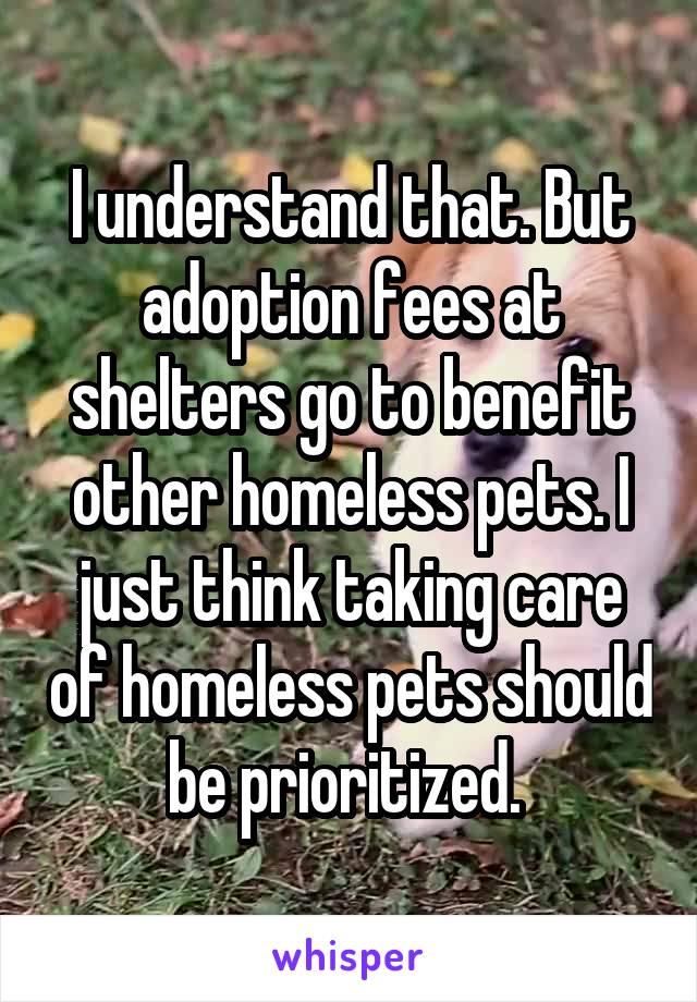I understand that. But adoption fees at shelters go to benefit other homeless pets. I just think taking care of homeless pets should be prioritized. 