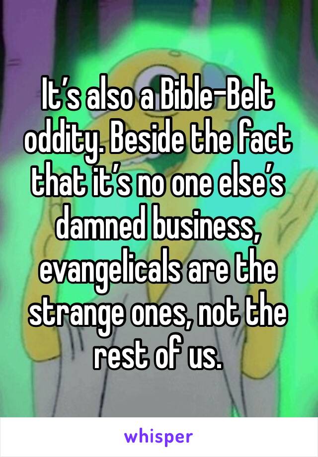 It’s also a Bible-Belt oddity. Beside the fact that it’s no one else’s damned business, evangelicals are the strange ones, not the rest of us.