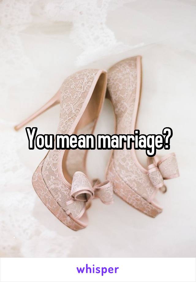You mean marriage?