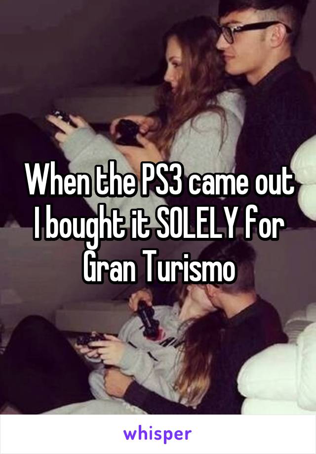 When the PS3 came out I bought it SOLELY for Gran Turismo
