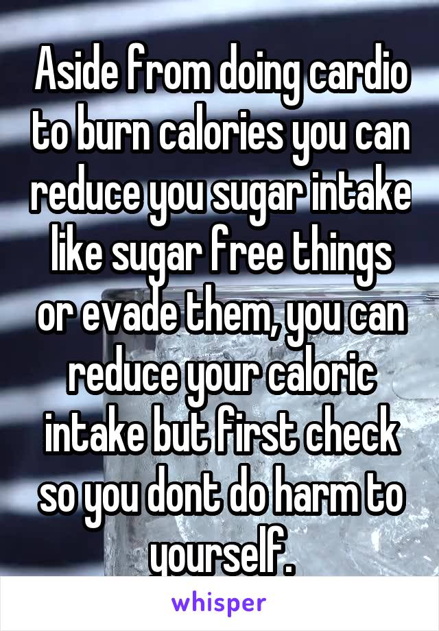 Aside from doing cardio to burn calories you can reduce you sugar intake like sugar free things or evade them, you can reduce your caloric intake but first check so you dont do harm to yourself.
