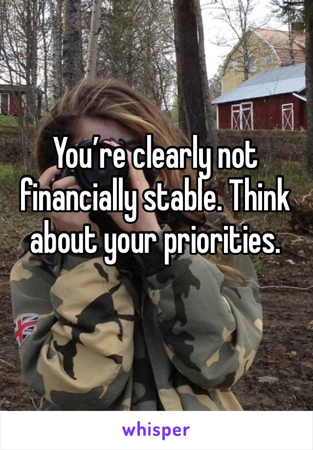 You’re clearly not financially stable. Think about your priorities. 