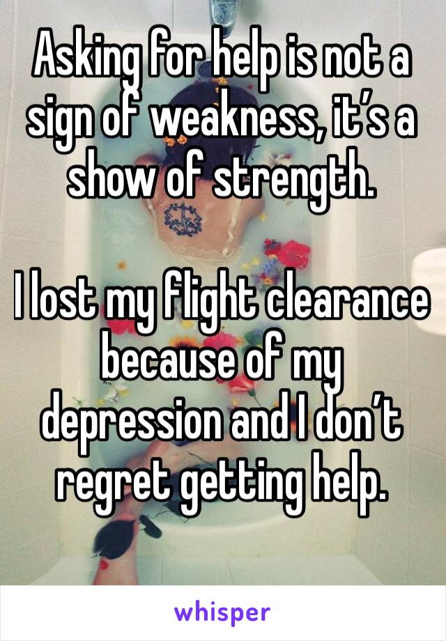 Asking for help is not a sign of weakness, it’s a show of strength.

I lost my flight clearance because of my depression and I don’t regret getting help.