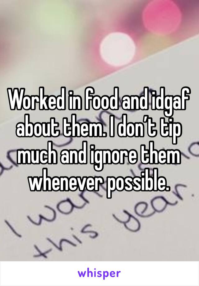 Worked in food and idgaf about them. I don’t tip much and ignore them whenever possible. 