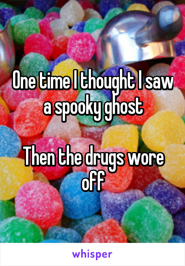 One time I thought I saw a spooky ghost

Then the drugs wore off