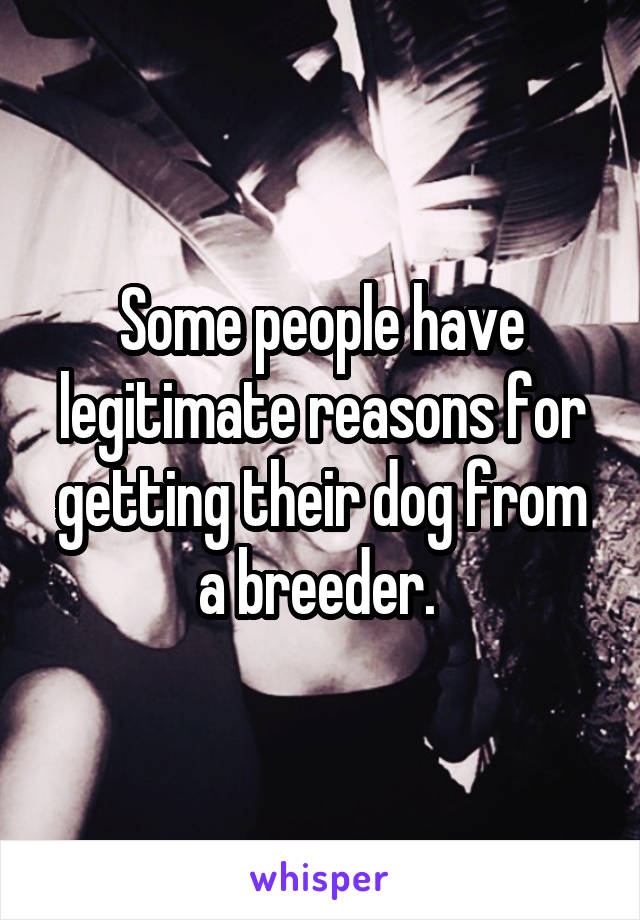 Some people have legitimate reasons for getting their dog from a breeder. 
