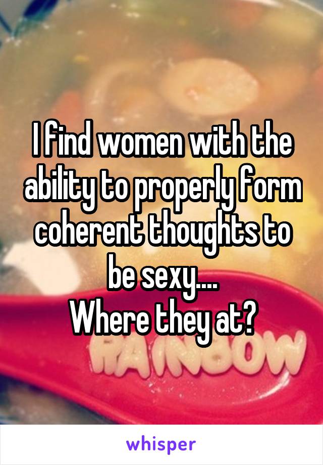 I find women with the ability to properly form coherent thoughts to be sexy....
Where they at?
