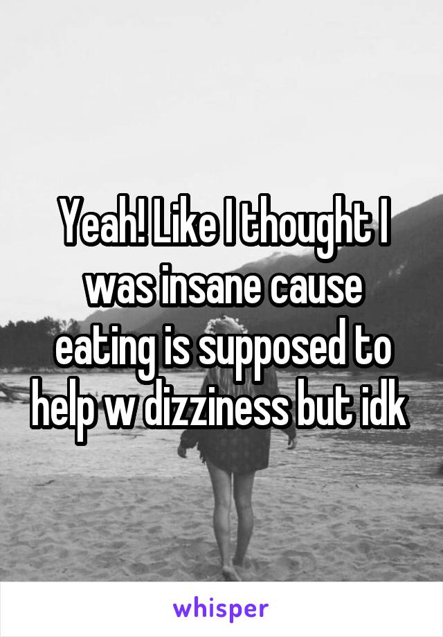 Yeah! Like I thought I was insane cause eating is supposed to help w dizziness but idk 