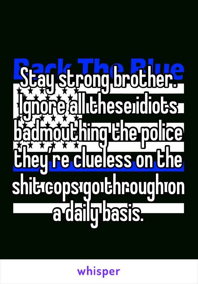 Stay strong brother. Ignore all these idiots badmouthing the police they’re clueless on the shit cops go through on a daily basis. 