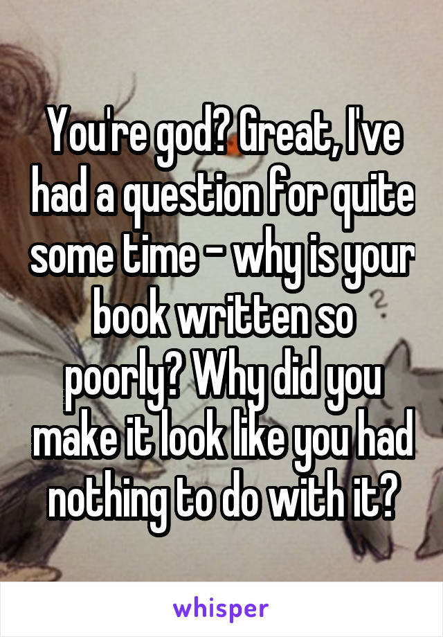 You're god? Great, I've had a question for quite some time - why is your book written so poorly? Why did you make it look like you had nothing to do with it?