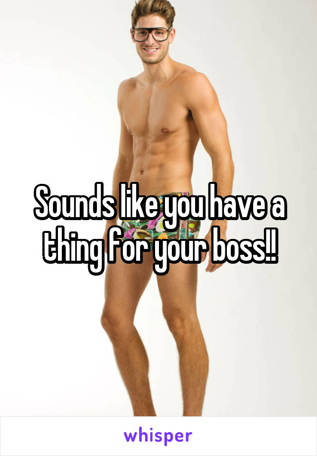 Sounds like you have a thing for your boss!!