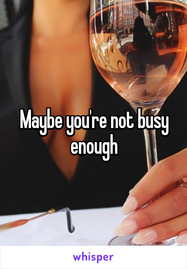 Maybe you're not busy enough