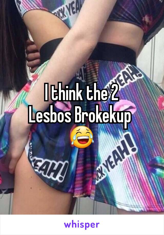 I think the 2
Lesbos Brokekup 
😂