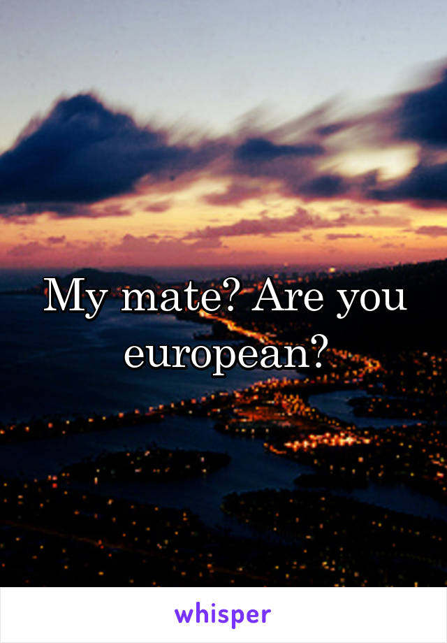 My mate? Are you european?