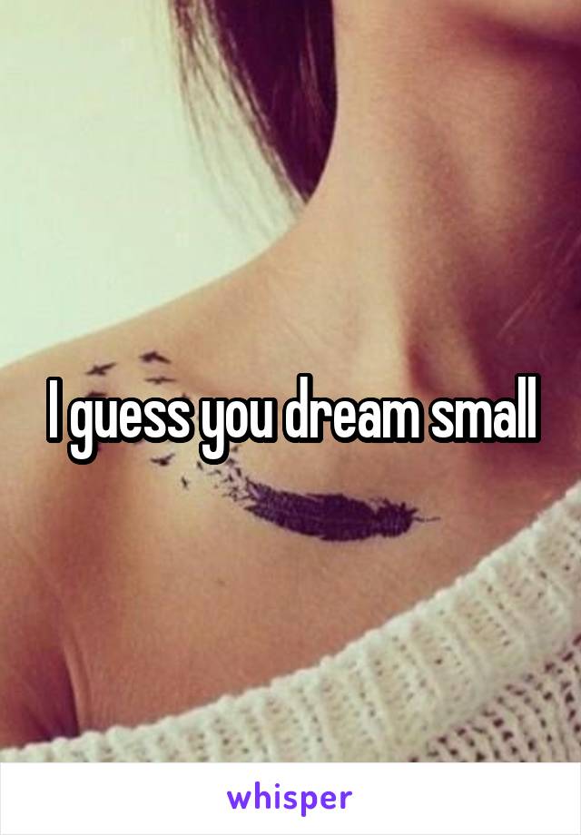 I guess you dream small