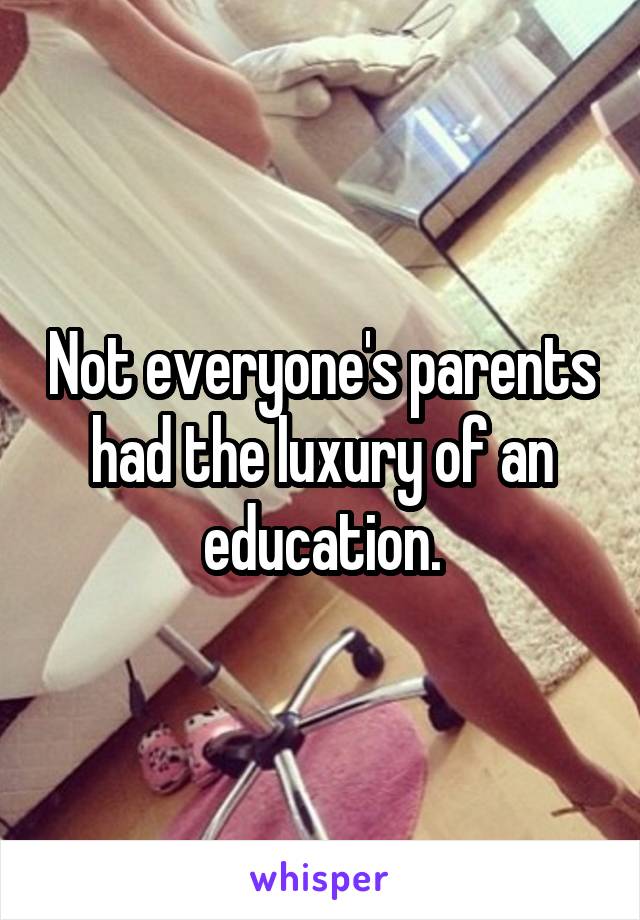 Not everyone's parents had the luxury of an education.