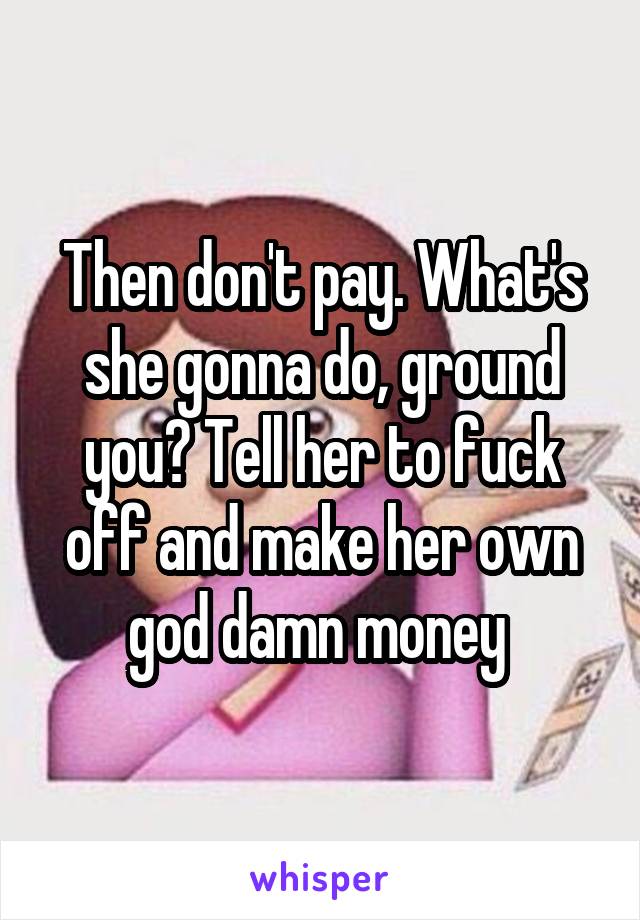 Then don't pay. What's she gonna do, ground you? Tell her to fuck off and make her own god damn money 
