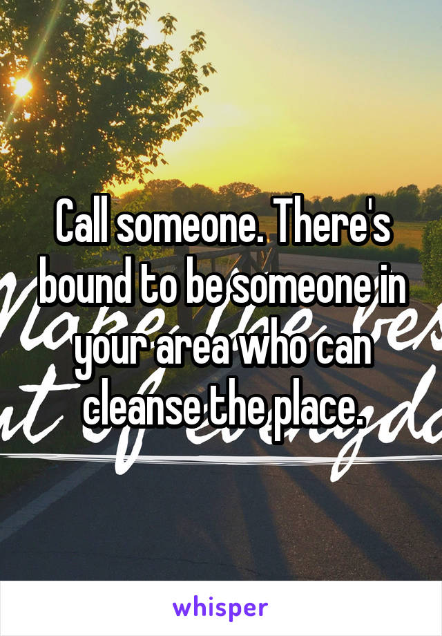 Call someone. There's bound to be someone in your area who can cleanse the place.