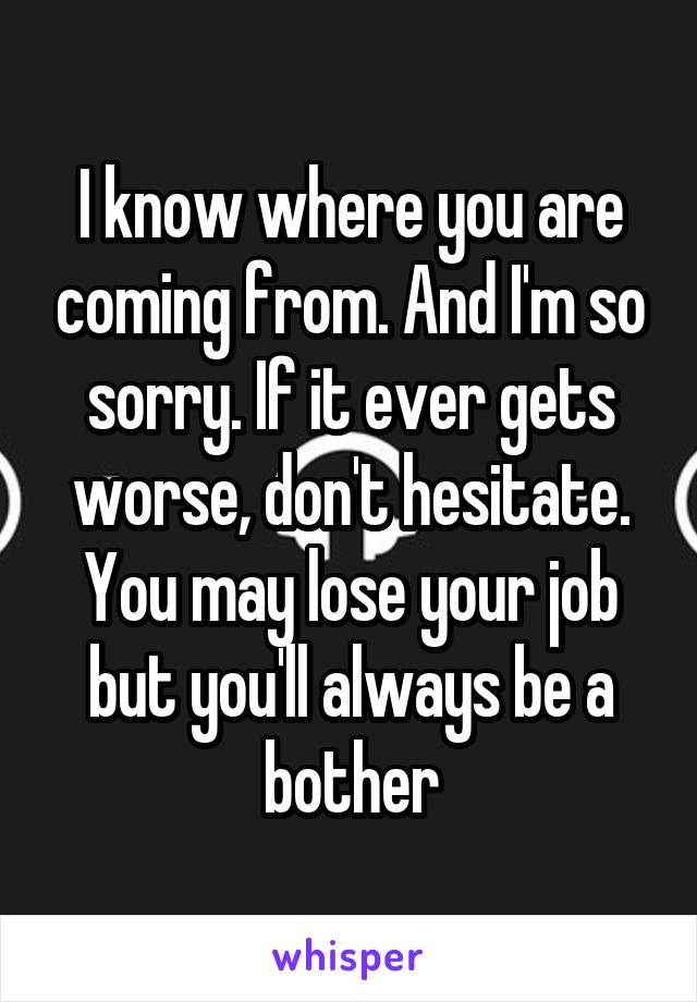 I know where you are coming from. And I'm so sorry. If it ever gets worse, don't hesitate. You may lose your job but you'll always be a bother