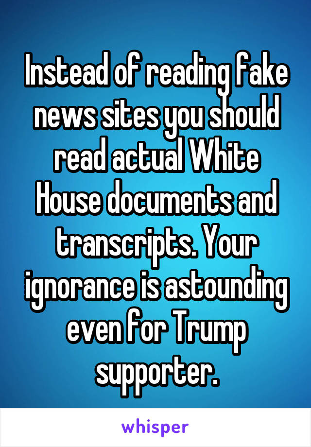 Instead of reading fake news sites you should read actual White House documents and transcripts. Your ignorance is astounding even for Trump supporter.