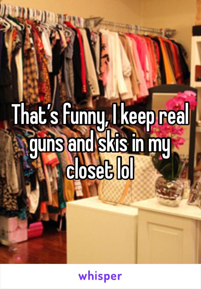 That’s funny, I keep real guns and skis in my closet lol