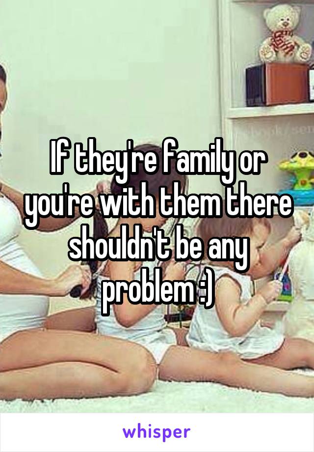 If they're family or you're with them there shouldn't be any problem :)