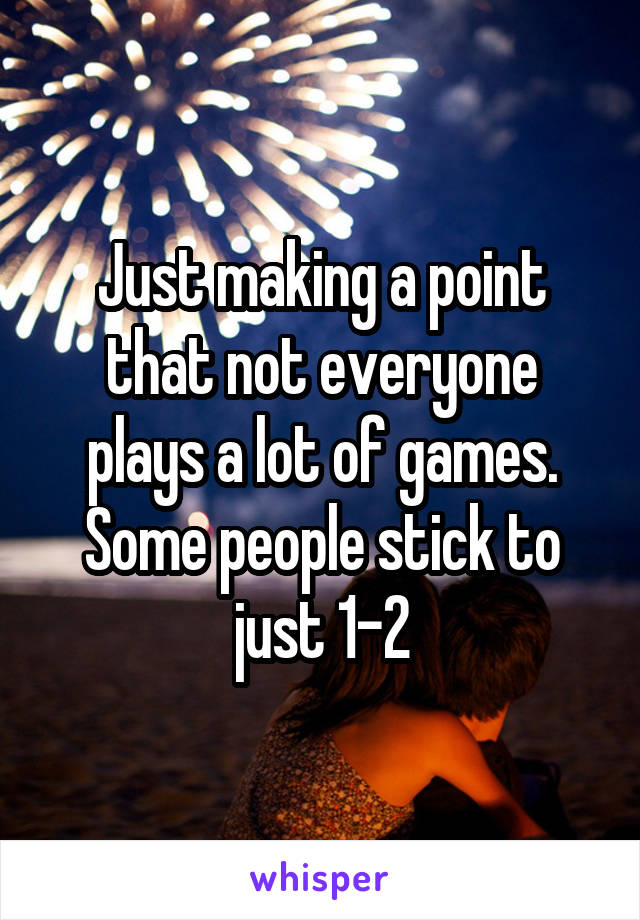 Just making a point that not everyone plays a lot of games. Some people stick to just 1-2