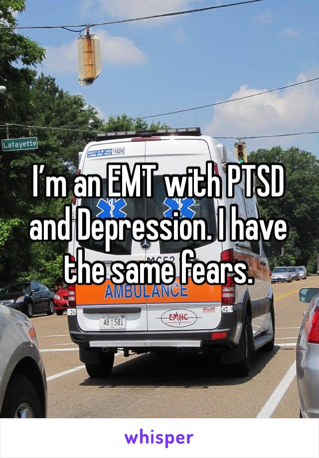 I’m an EMT with PTSD and Depression. I have the same fears.