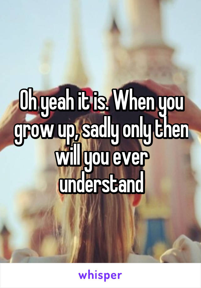 Oh yeah it is. When you grow up, sadly only then will you ever understand