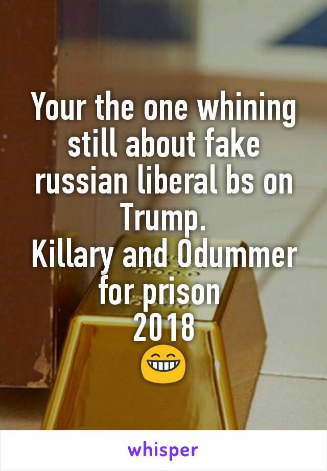 Your the one whining still about fake russian liberal bs on Trump.
Killary and Odummer for prison 
2018
😁