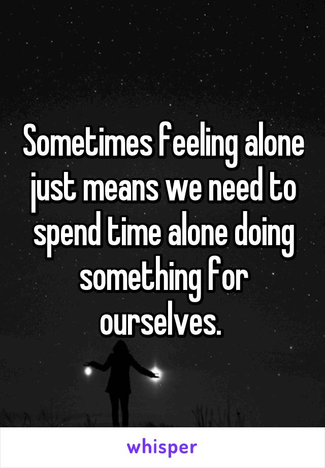 Sometimes feeling alone just means we need to spend time alone doing something for ourselves. 