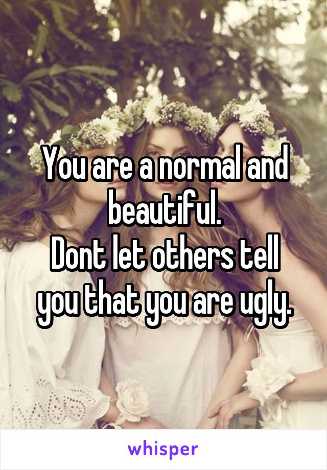 You are a normal and beautiful.
Dont let others tell you that you are ugly.