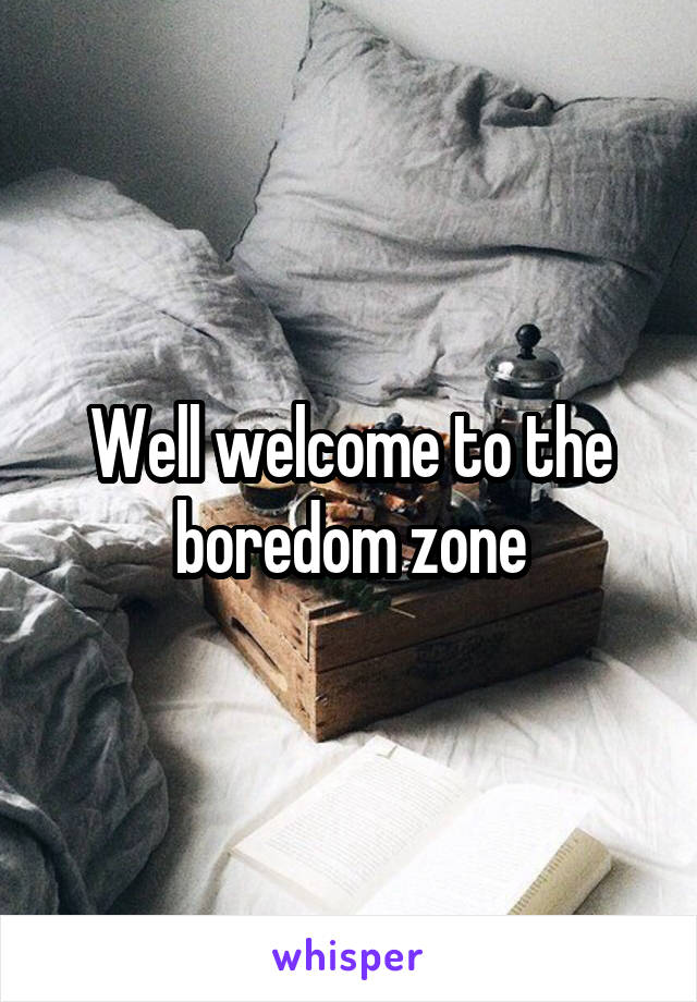 Well welcome to the boredom zone