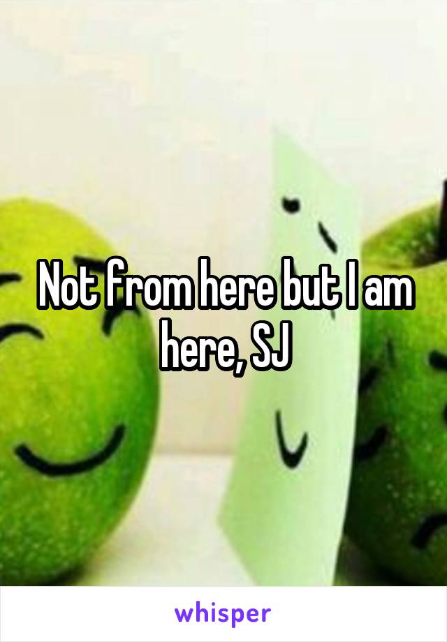 Not from here but I am here, SJ