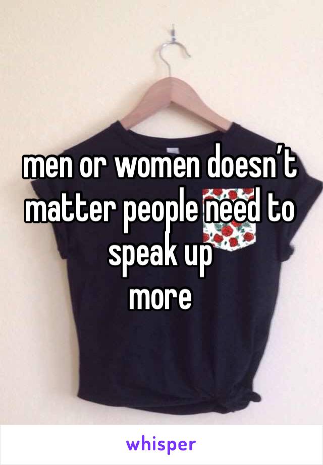 men or women doesn’t matter people need to speak up
more