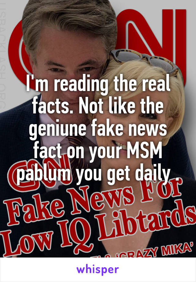 I'm reading the real facts. Not like the geniune fake news fact on your MSM pablum you get daily .
