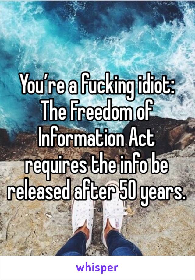 You’re a fucking idiot: The Freedom of Information Act requires the info be released after 50 years.